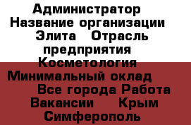 Администратор › Название организации ­ Элита › Отрасль предприятия ­ Косметология › Минимальный оклад ­ 20 000 - Все города Работа » Вакансии   . Крым,Симферополь